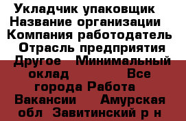 Укладчик-упаковщик › Название организации ­ Компания-работодатель › Отрасль предприятия ­ Другое › Минимальный оклад ­ 18 000 - Все города Работа » Вакансии   . Амурская обл.,Завитинский р-н